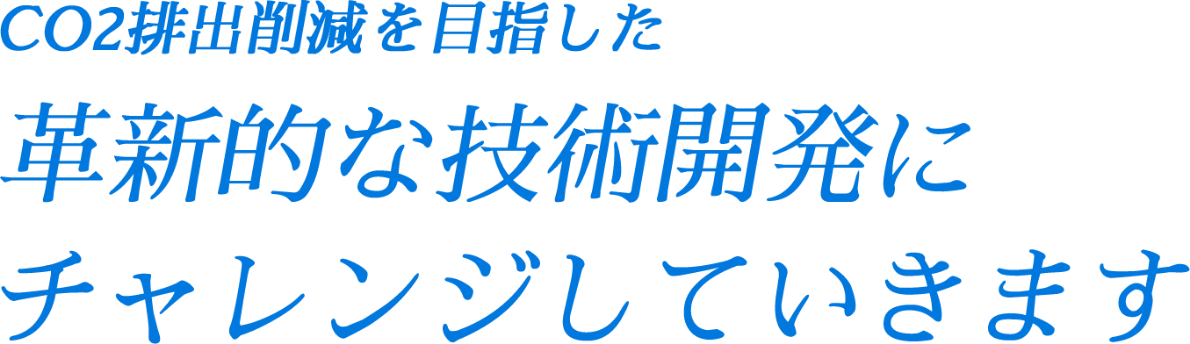 CO2排出削減を目指した革新的な技術開発にチャレンジしていきます